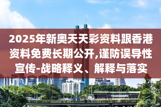 2025年新奧天天彩資料跟香港資料免費長期公開,謹防誤導性宣傳-戰略釋義、解釋與落實
